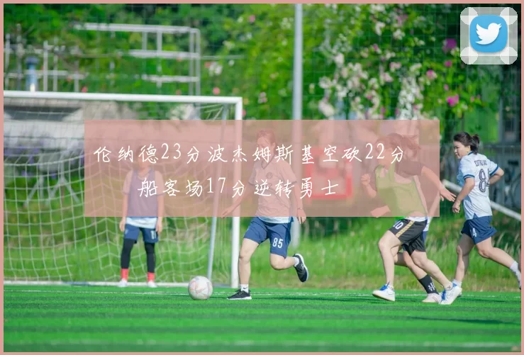 伦纳德23分波杰姆斯基空砍22分 快船客场17分逆转勇士