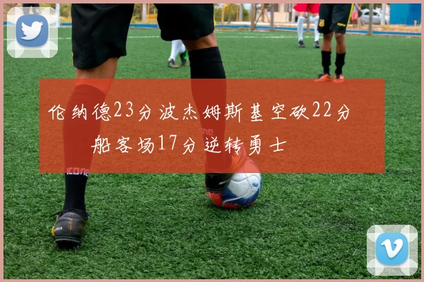伦纳德23分波杰姆斯基空砍22分 快船客场17分逆转勇士