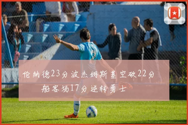 伦纳德23分波杰姆斯基空砍22分 快船客场17分逆转勇士