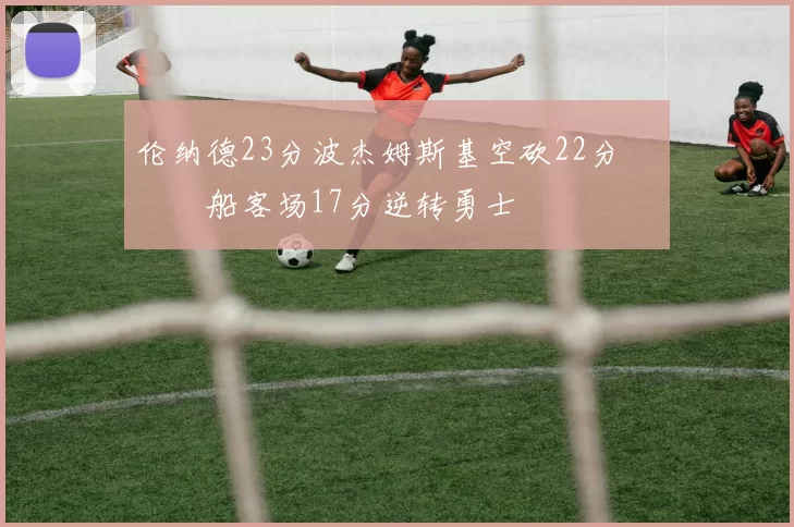 伦纳德23分波杰姆斯基空砍22分 快船客场17分逆转勇士