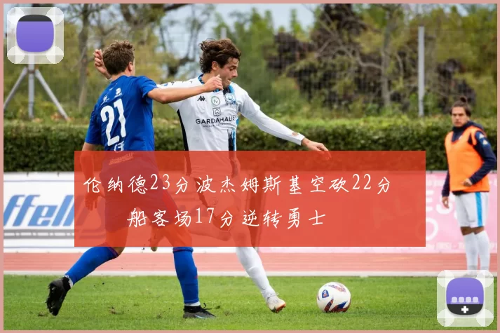 伦纳德23分波杰姆斯基空砍22分 快船客场17分逆转勇士