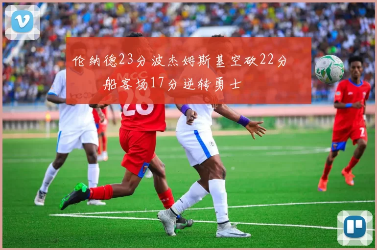 伦纳德23分波杰姆斯基空砍22分 快船客场17分逆转勇士