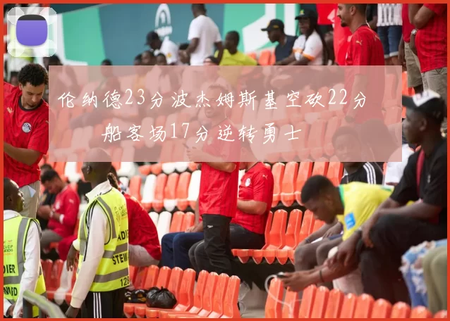 伦纳德23分波杰姆斯基空砍22分 快船客场17分逆转勇士