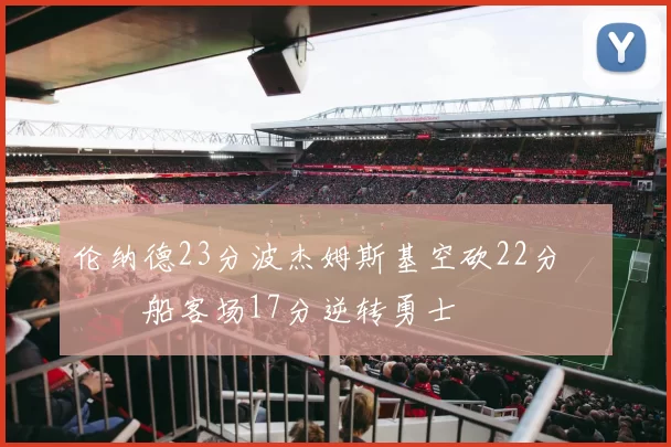 伦纳德23分波杰姆斯基空砍22分 快船客场17分逆转勇士