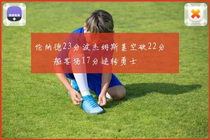 伦纳德23分波杰姆斯基空砍22分 快船客场17分逆转勇士