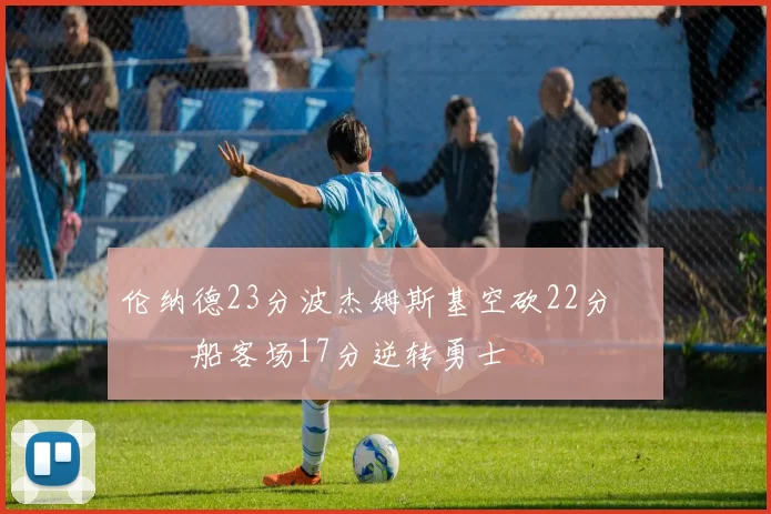 伦纳德23分波杰姆斯基空砍22分 快船客场17分逆转勇士