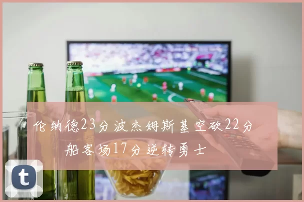 伦纳德23分波杰姆斯基空砍22分 快船客场17分逆转勇士