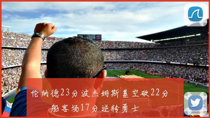 伦纳德23分波杰姆斯基空砍22分 快船客场17分逆转勇士