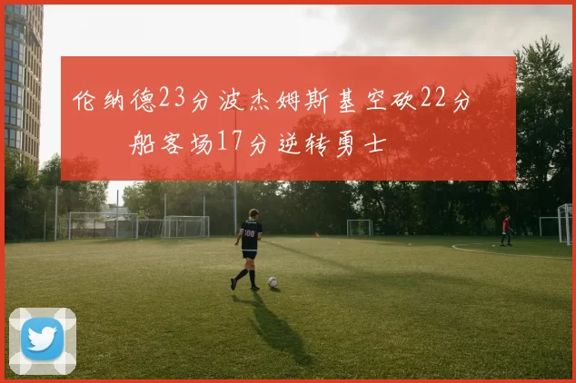 伦纳德23分波杰姆斯基空砍22分 快船客场17分逆转勇士