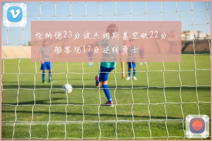 伦纳德23分波杰姆斯基空砍22分 快船客场17分逆转勇士