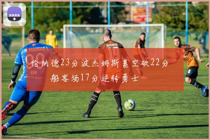 伦纳德23分波杰姆斯基空砍22分 快船客场17分逆转勇士