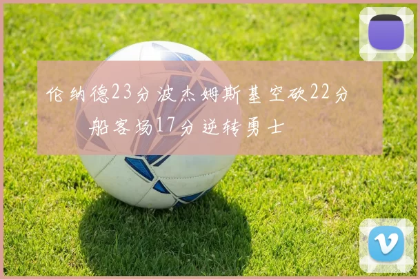 伦纳德23分波杰姆斯基空砍22分 快船客场17分逆转勇士