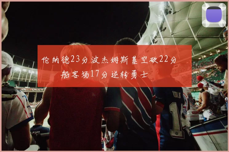 伦纳德23分波杰姆斯基空砍22分 快船客场17分逆转勇士