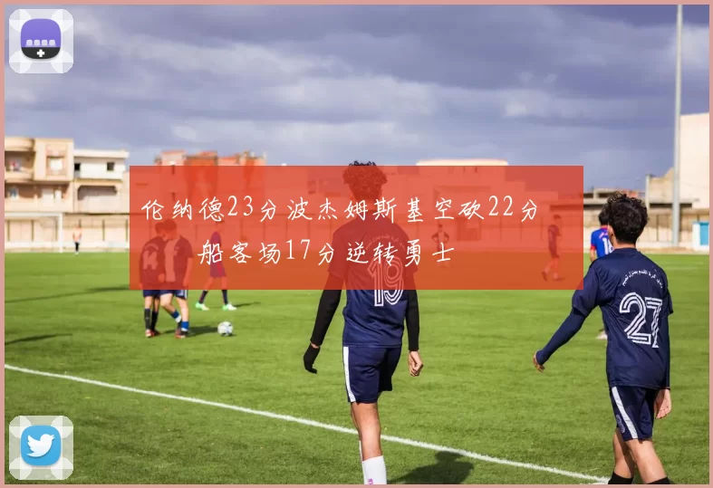 伦纳德23分波杰姆斯基空砍22分 快船客场17分逆转勇士