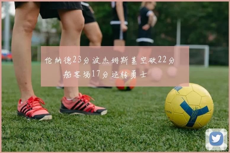 伦纳德23分波杰姆斯基空砍22分 快船客场17分逆转勇士