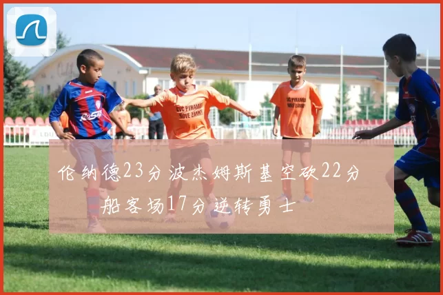 伦纳德23分波杰姆斯基空砍22分 快船客场17分逆转勇士