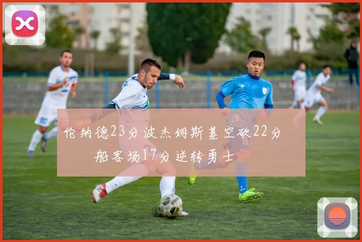 伦纳德23分波杰姆斯基空砍22分 快船客场17分逆转勇士