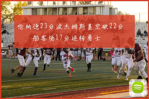 伦纳德23分波杰姆斯基空砍22分 快船客场17分逆转勇士