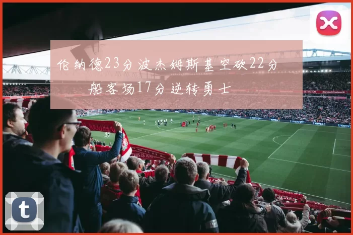 伦纳德23分波杰姆斯基空砍22分 快船客场17分逆转勇士