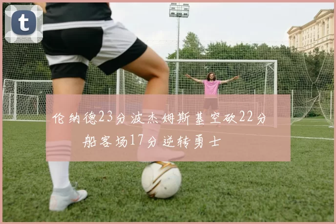 伦纳德23分波杰姆斯基空砍22分 快船客场17分逆转勇士