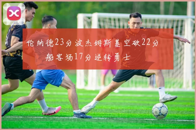 伦纳德23分波杰姆斯基空砍22分 快船客场17分逆转勇士