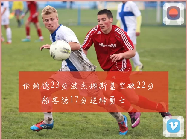伦纳德23分波杰姆斯基空砍22分 快船客场17分逆转勇士