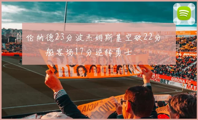 伦纳德23分波杰姆斯基空砍22分 快船客场17分逆转勇士