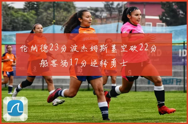 伦纳德23分波杰姆斯基空砍22分 快船客场17分逆转勇士