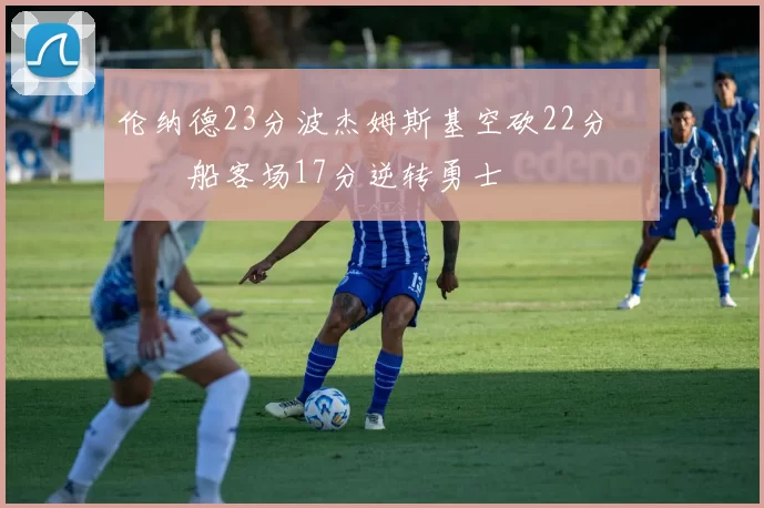 伦纳德23分波杰姆斯基空砍22分 快船客场17分逆转勇士