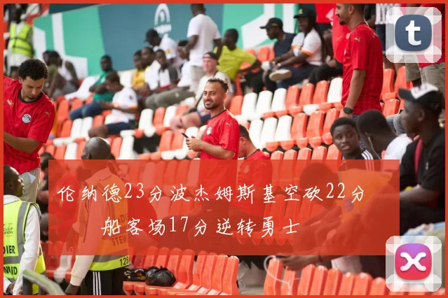 伦纳德23分波杰姆斯基空砍22分 快船客场17分逆转勇士