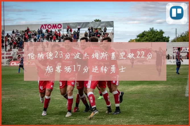 伦纳德23分波杰姆斯基空砍22分 快船客场17分逆转勇士