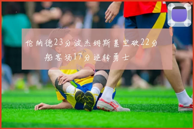 伦纳德23分波杰姆斯基空砍22分 快船客场17分逆转勇士