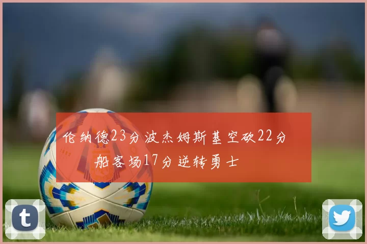 伦纳德23分波杰姆斯基空砍22分 快船客场17分逆转勇士