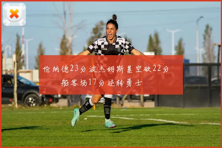 伦纳德23分波杰姆斯基空砍22分 快船客场17分逆转勇士