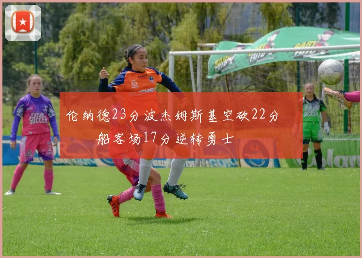 伦纳德23分波杰姆斯基空砍22分 快船客场17分逆转勇士