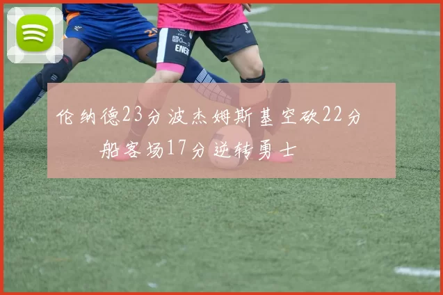伦纳德23分波杰姆斯基空砍22分 快船客场17分逆转勇士