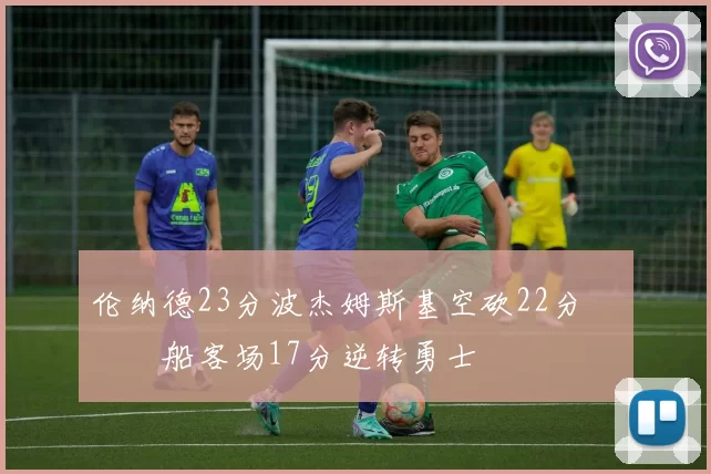 伦纳德23分波杰姆斯基空砍22分 快船客场17分逆转勇士