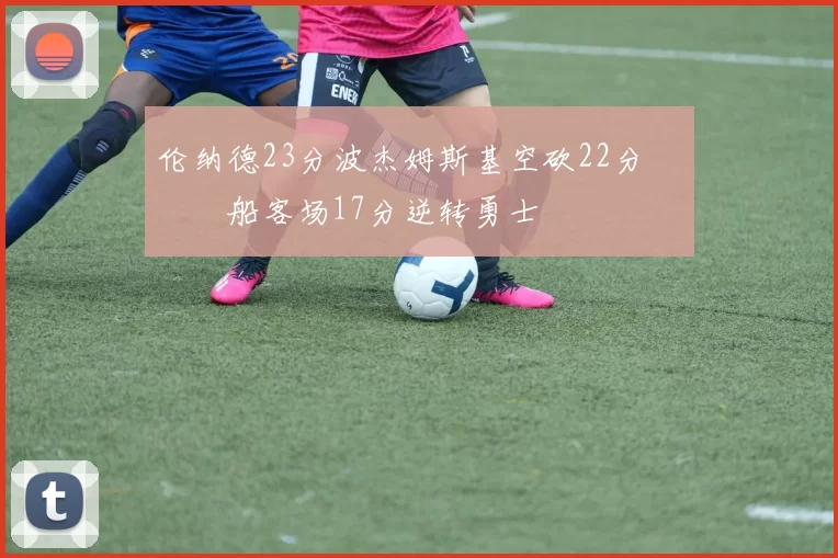 伦纳德23分波杰姆斯基空砍22分 快船客场17分逆转勇士