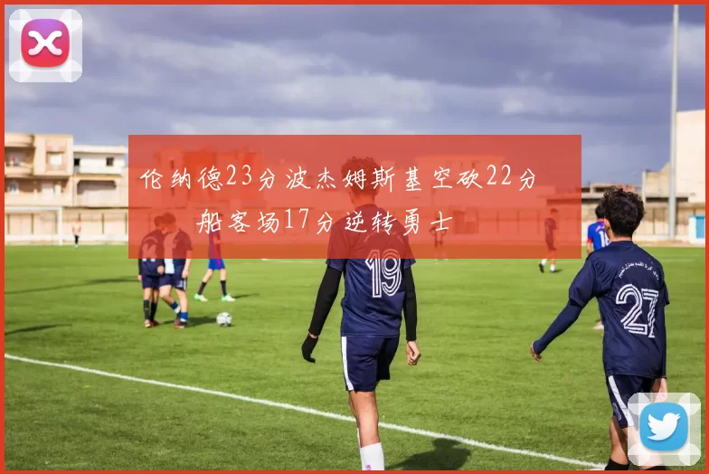 伦纳德23分波杰姆斯基空砍22分 快船客场17分逆转勇士