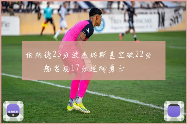 伦纳德23分波杰姆斯基空砍22分 快船客场17分逆转勇士