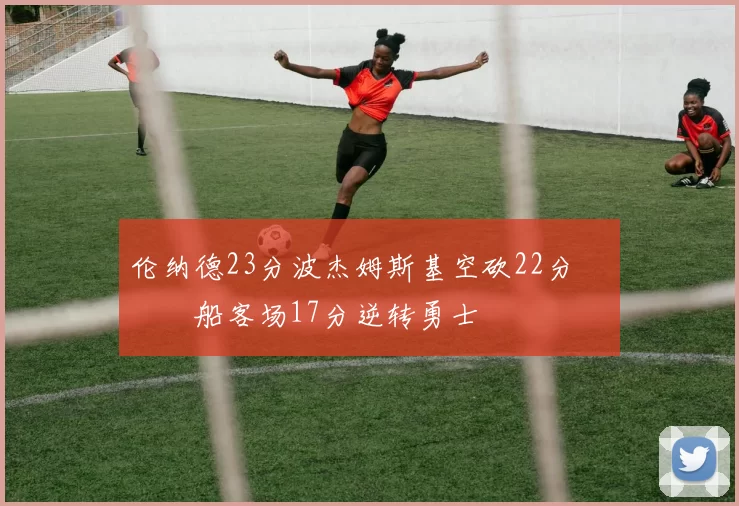 伦纳德23分波杰姆斯基空砍22分 快船客场17分逆转勇士
