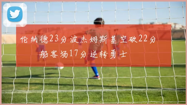 伦纳德23分波杰姆斯基空砍22分 快船客场17分逆转勇士