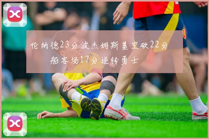 伦纳德23分波杰姆斯基空砍22分 快船客场17分逆转勇士