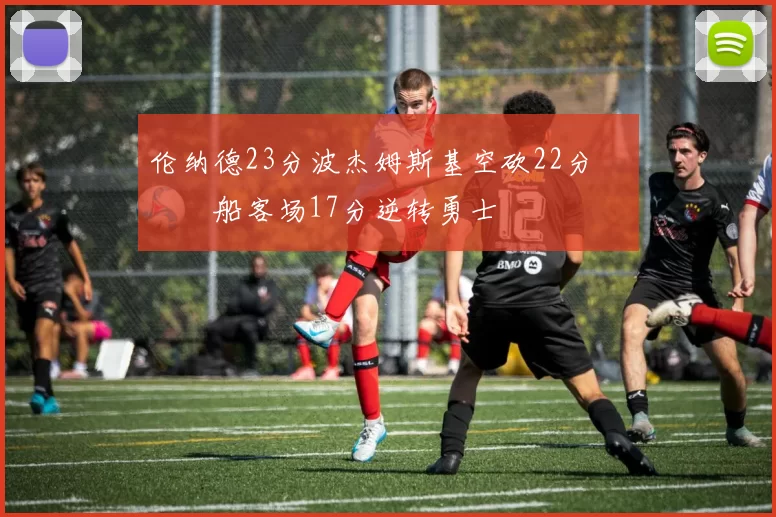 伦纳德23分波杰姆斯基空砍22分 快船客场17分逆转勇士