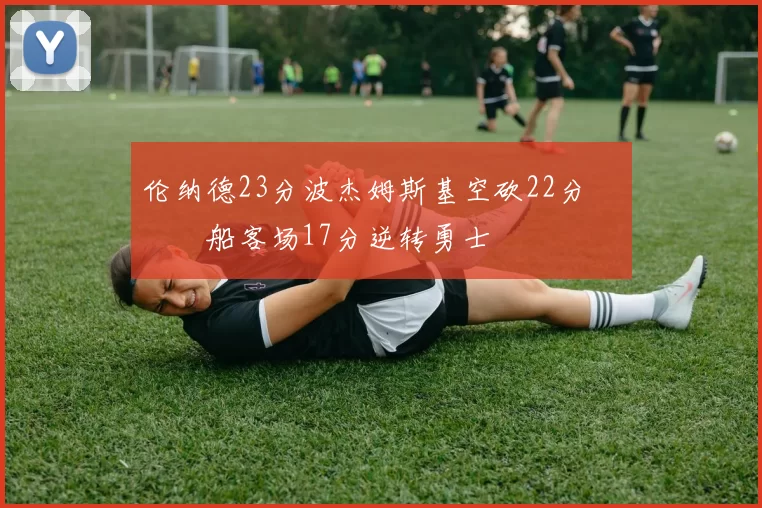 伦纳德23分波杰姆斯基空砍22分 快船客场17分逆转勇士