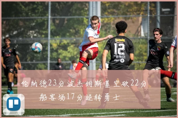 伦纳德23分波杰姆斯基空砍22分 快船客场17分逆转勇士