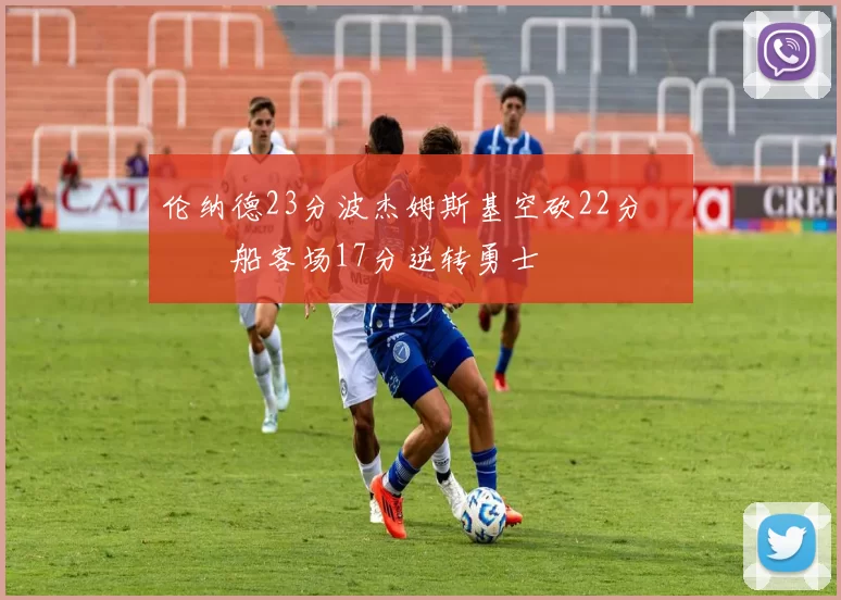 伦纳德23分波杰姆斯基空砍22分 快船客场17分逆转勇士