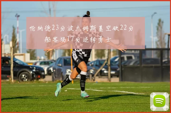 伦纳德23分波杰姆斯基空砍22分 快船客场17分逆转勇士