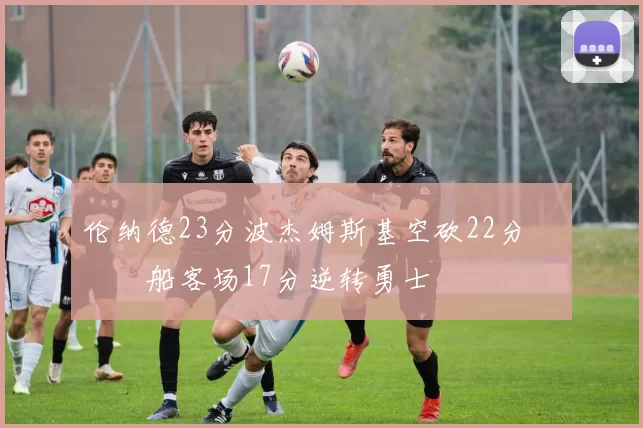 伦纳德23分波杰姆斯基空砍22分 快船客场17分逆转勇士