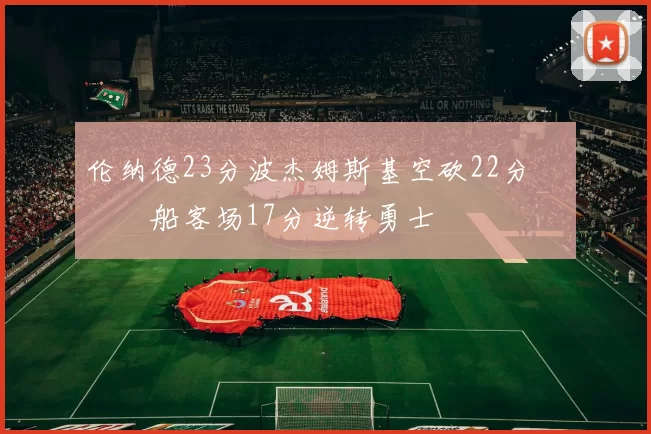 伦纳德23分波杰姆斯基空砍22分 快船客场17分逆转勇士